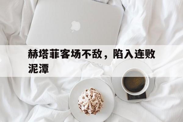 赫塔菲客场不敌，陷入连败泥潭的简单介绍